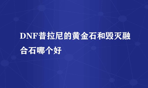 DNF普拉尼的黄金石和毁灭融合石哪个好