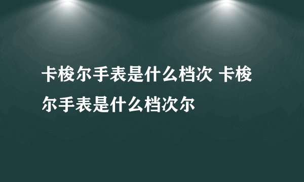 卡梭尔手表是什么档次 卡梭尔手表是什么档次尔