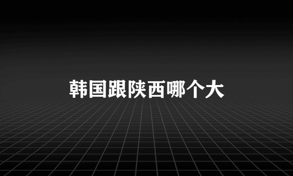 韩国跟陕西哪个大