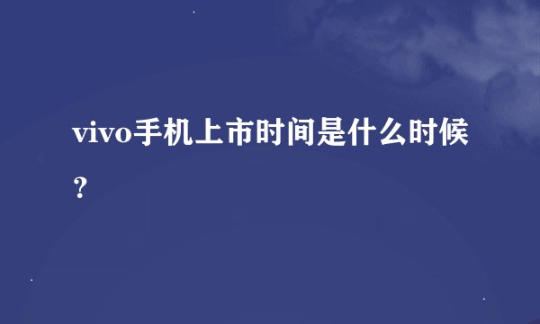 vivo手机上市时间是什么时候？