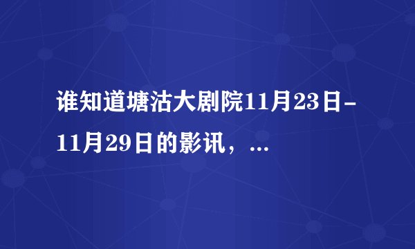 谁知道塘沽大剧院11月23日-11月29日的影讯，在线等！