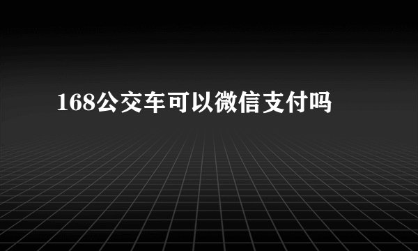 168公交车可以微信支付吗
