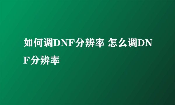 如何调DNF分辨率 怎么调DNF分辨率