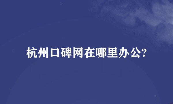 杭州口碑网在哪里办公?