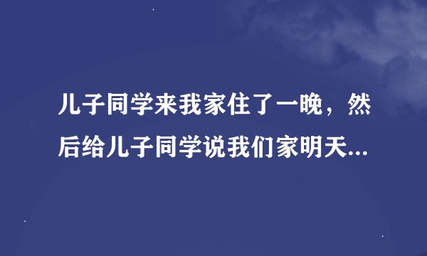 儿子同学来我家住了一晚，然后给儿子同学说我们家明天会来客人,儿子同学说明天不来了可还来该怎么办？