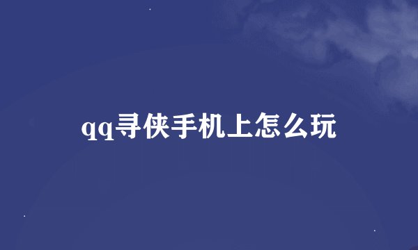 qq寻侠手机上怎么玩