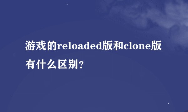 游戏的reloaded版和clone版有什么区别？