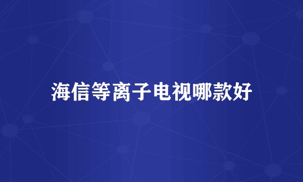 海信等离子电视哪款好