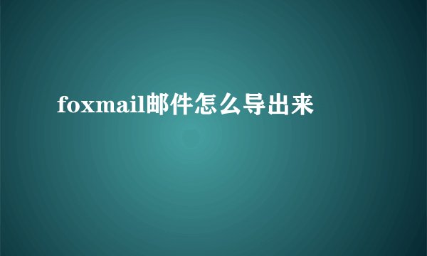 foxmail邮件怎么导出来