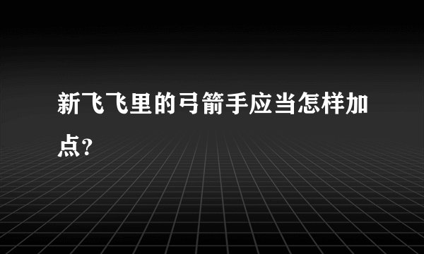 新飞飞里的弓箭手应当怎样加点？