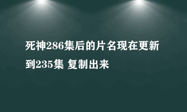 死神286集后的片名现在更新到235集 复制出来
