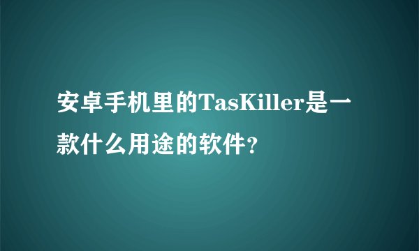 安卓手机里的TasKiller是一款什么用途的软件？