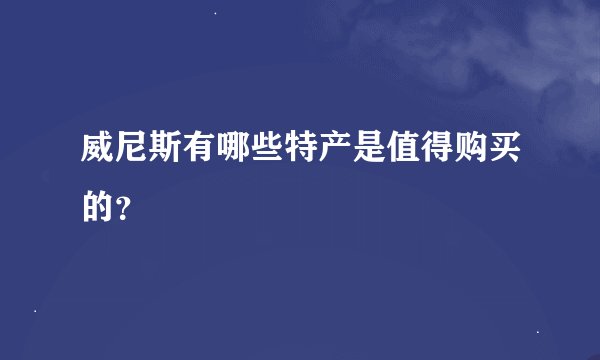 威尼斯有哪些特产是值得购买的？