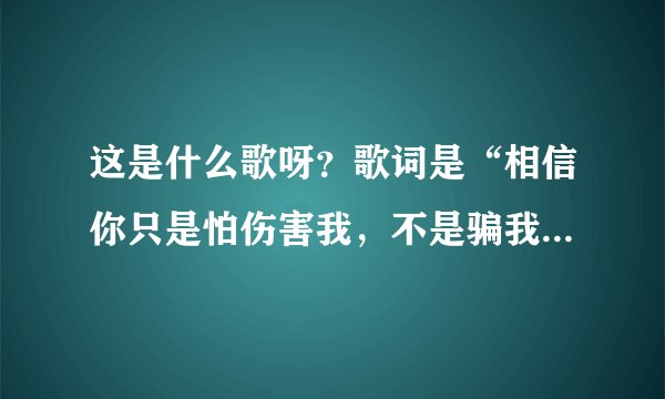 这是什么歌呀？歌词是“相信你只是怕伤害我，不是骗我…”…知道的朋友帮忙告诉我一下呗