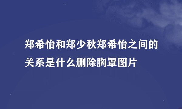 郑希怡和郑少秋郑希怡之间的关系是什么删除胸罩图片