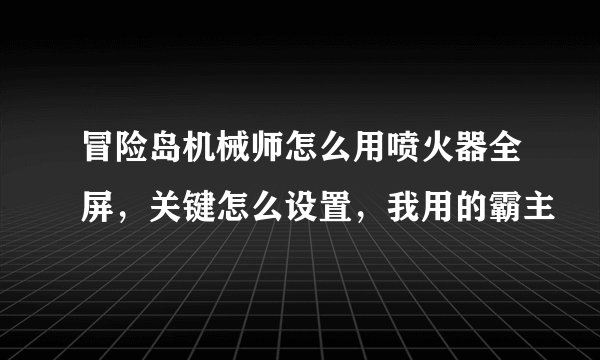 冒险岛机械师怎么用喷火器全屏，关键怎么设置，我用的霸主