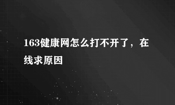 163健康网怎么打不开了，在线求原因