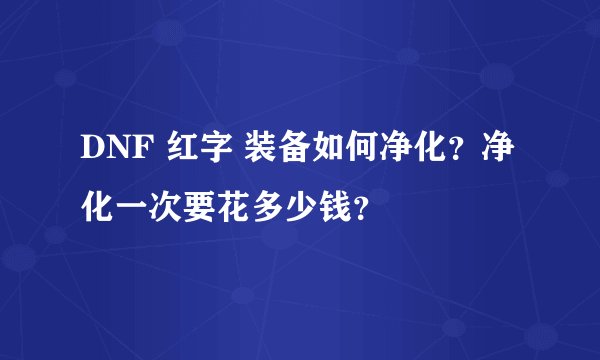 DNF 红字 装备如何净化？净化一次要花多少钱？