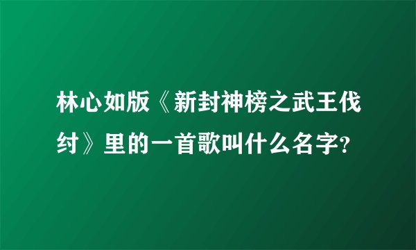 林心如版《新封神榜之武王伐纣》里的一首歌叫什么名字？