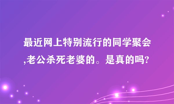 最近网上特别流行的同学聚会,老公杀死老婆的。是真的吗?