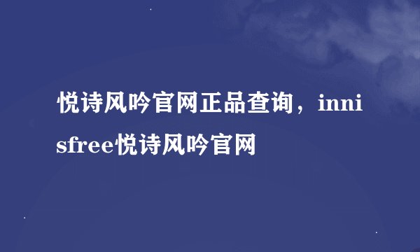 悦诗风吟官网正品查询，innisfree悦诗风吟官网