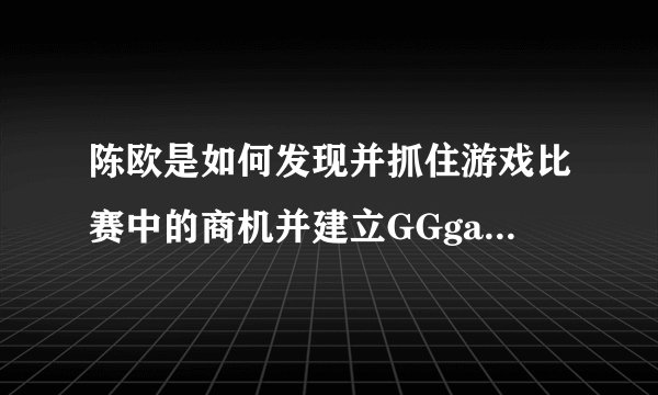 陈欧是如何发现并抓住游戏比赛中的商机并建立GGgame的？