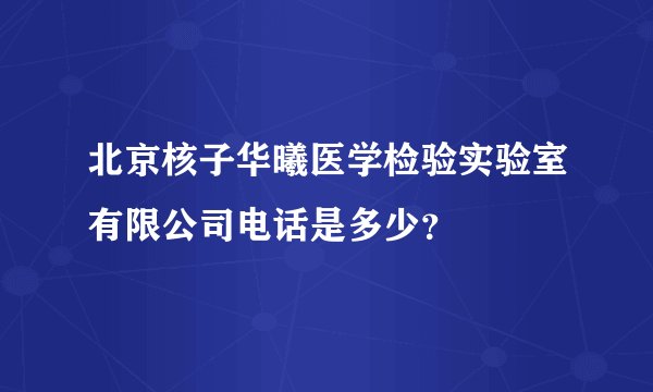 北京核子华曦医学检验实验室有限公司电话是多少？