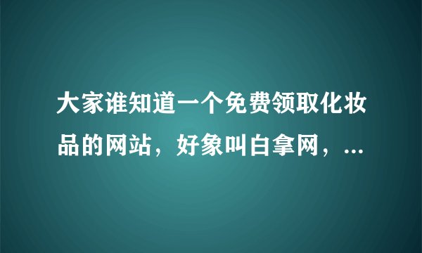大家谁知道一个免费领取化妆品的网站，好象叫白拿网，是真的么，谁介绍介绍呀