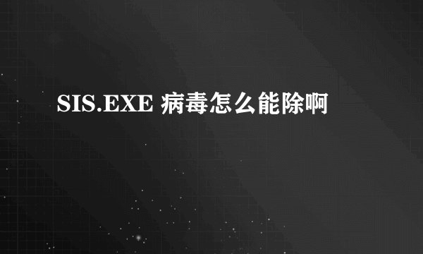 SIS.EXE 病毒怎么能除啊