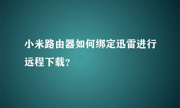 小米路由器如何绑定迅雷进行远程下载？