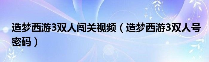 造梦西游3双人闯关视频造梦西游3双人号密码