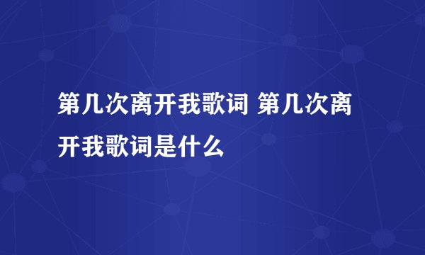 第几次离开我歌词 第几次离开我歌词是什么