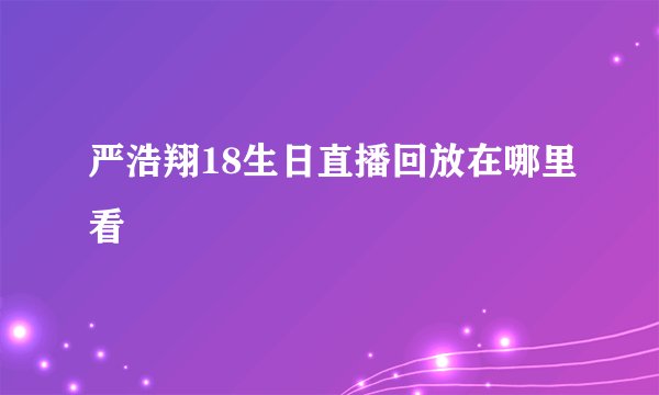 严浩翔18生日直播回放在哪里看