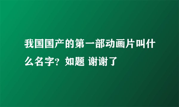 我国国产的第一部动画片叫什么名字？如题 谢谢了