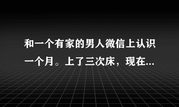 和一个有家的男人微信上认识一个月。上了三次床，现在我做生意开店差十万块，和他张口借