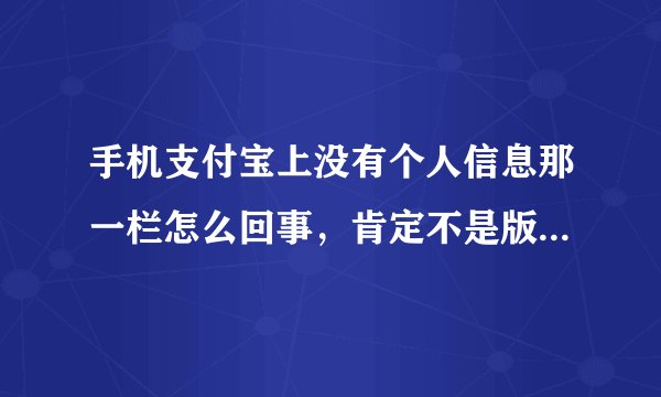 手机支付宝上没有个人信息那一栏怎么回事，肯定不是版本问题，我刚下载的