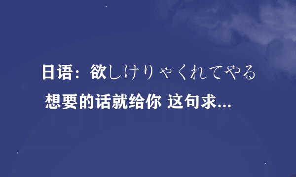 日语：欲しけりゃくれてやる 想要的话就给你 这句求解 不是很懂