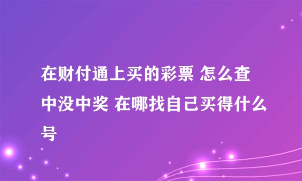 在财付通上买的彩票 怎么查中没中奖 在哪找自己买得什么号