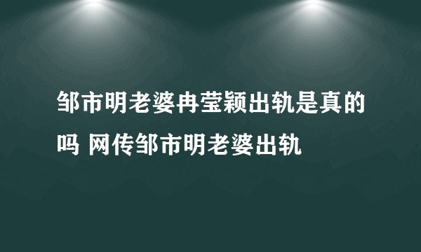 邹市明老婆冉莹颖出轨是真的吗 网传邹市明老婆出轨