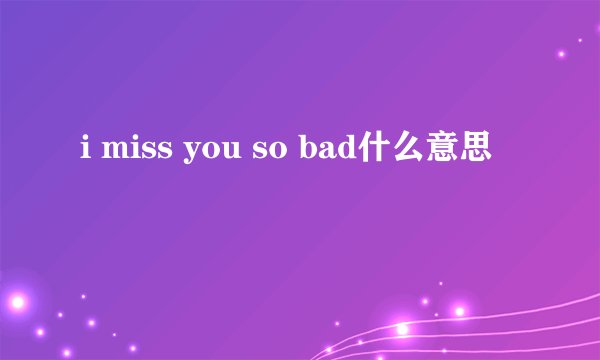 i miss you so bad什么意思