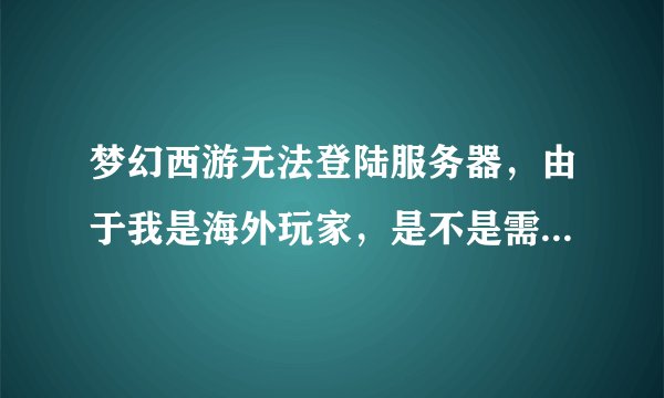 梦幻西游无法登陆服务器，由于我是海外玩家，是不是需要下载代理器呀