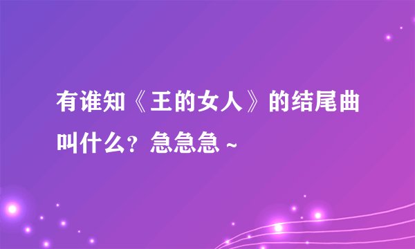 有谁知《王的女人》的结尾曲叫什么？急急急～
