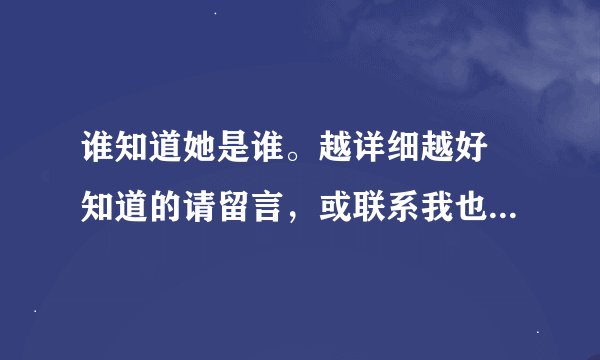 谁知道她是谁。越详细越好 知道的请留言，或联系我也行。我QQ是569841961。谢谢