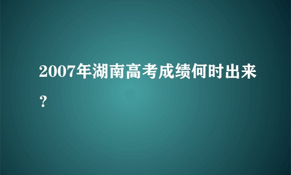 2007年湖南高考成绩何时出来？