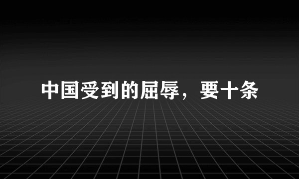中国受到的屈辱，要十条