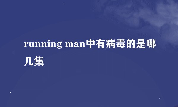 running man中有病毒的是哪几集