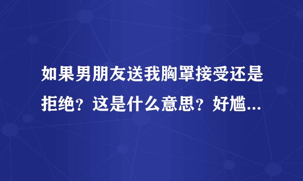 如果男朋友送我胸罩接受还是拒绝？这是什么意思？好尴尬呀这么私密的东西，会不会有什么暗示呢？