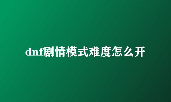 dnf剧情模式难度怎么开
