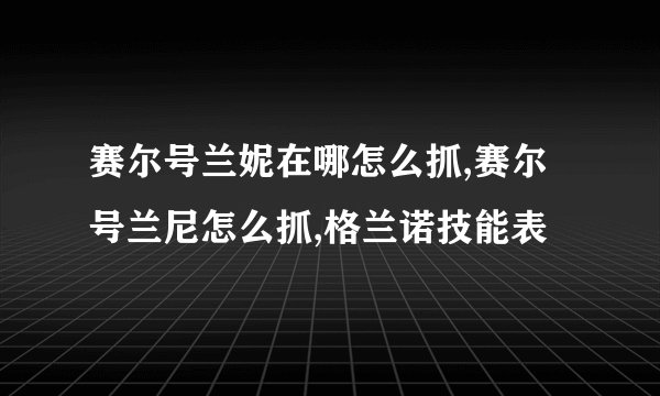 赛尔号兰妮在哪怎么抓,赛尔号兰尼怎么抓,格兰诺技能表