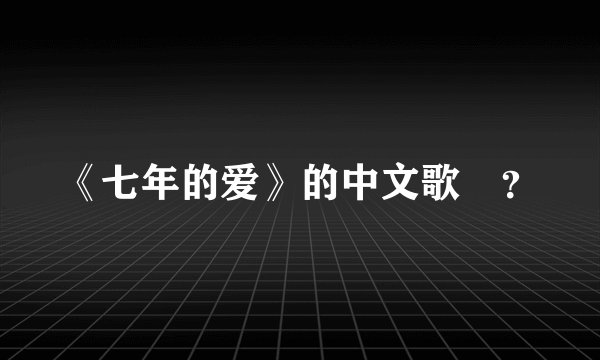 《七年的爱》的中文歌詞？